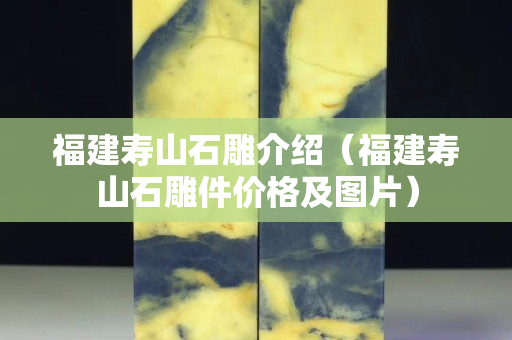福建壽山石雕介紹（福建壽山石雕件價格及圖片）