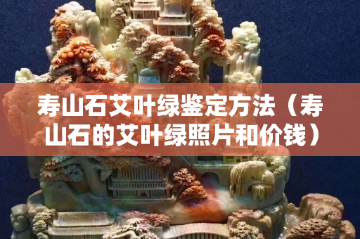 壽山石艾葉綠鑒定方法（壽山石的艾葉綠照片和價錢）