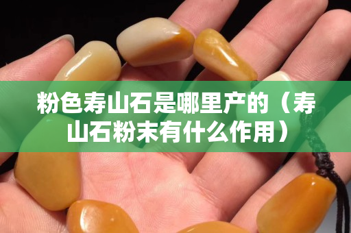 粉色壽山石是哪里產(chǎn)的（壽山石粉末有什么作用）