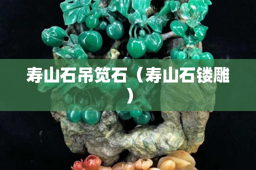 壽山石吊筧石（壽山石鏤雕）
