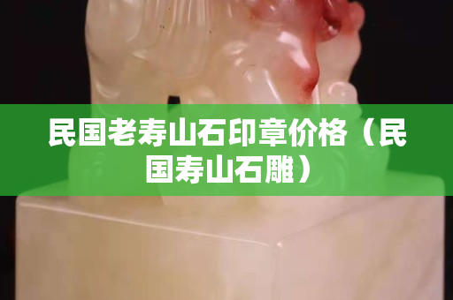 民國老壽山石印章價格（民國壽山石雕）
