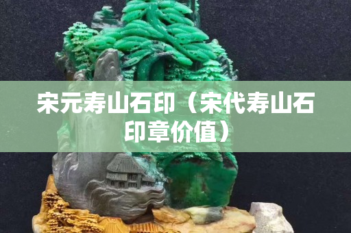 宋元壽山石印（宋代壽山石印章價值）