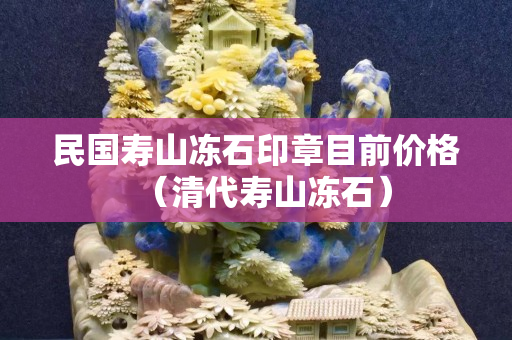 民國壽山凍石印章目前價格（清代壽山凍石）
