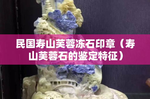 民國壽山芙蓉凍石印章（壽山芙蓉石的鑒定特征）