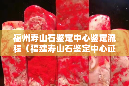 福州壽山石鑒定中心鑒定流程（福建壽山石鑒定中心證書）