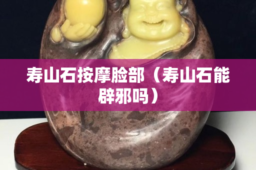 壽山石按摩臉部（壽山石能辟邪嗎）