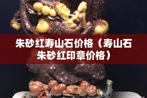 朱砂紅壽山石價格（壽山石朱砂紅印章價格）