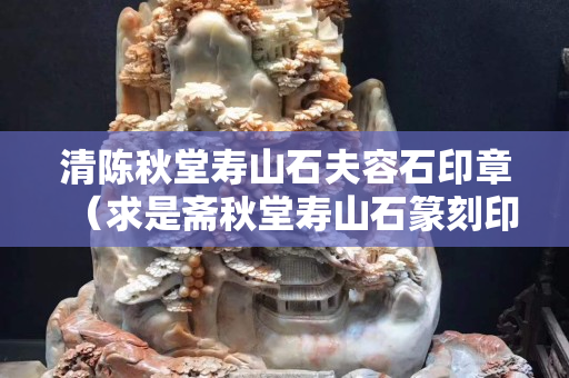 清陳秋堂壽山石夫容石印章（求是齋秋堂壽山石篆刻印章的價(jià)格）