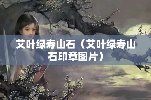 艾葉綠壽山石（艾葉綠壽山石印章圖片）