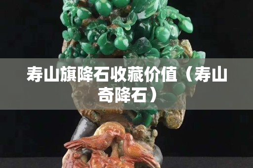 壽山旗降石收藏價值（壽山奇降石）