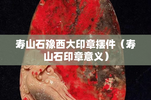壽山石豫西大印章擺件（壽山石印章意義）