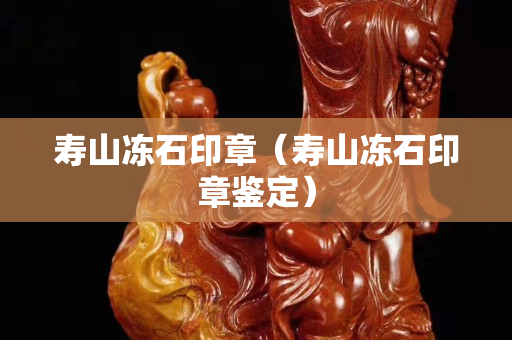 壽山凍石印章（壽山凍石印章鑒定）
