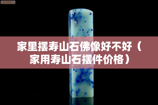 家里擺壽山石佛像好不好（家用壽山石擺件價格）