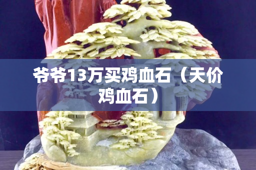 爺爺13萬買雞血石（天價(jià)雞血石）