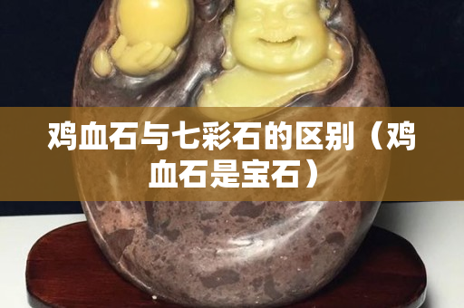 雞血石與七彩石的區別（雞血石是寶石）