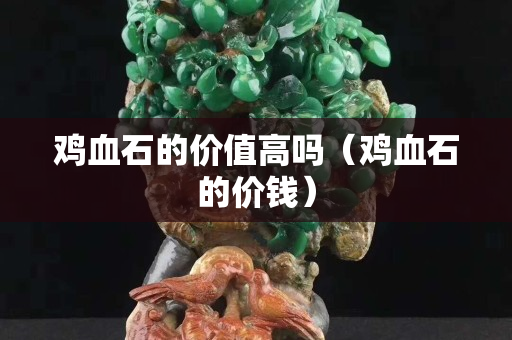 雞血石的價值高嗎（雞血石的價錢）