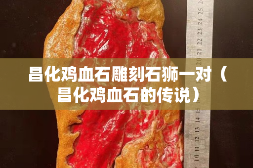 昌化雞血石雕刻石獅一對（昌化雞血石的傳說）