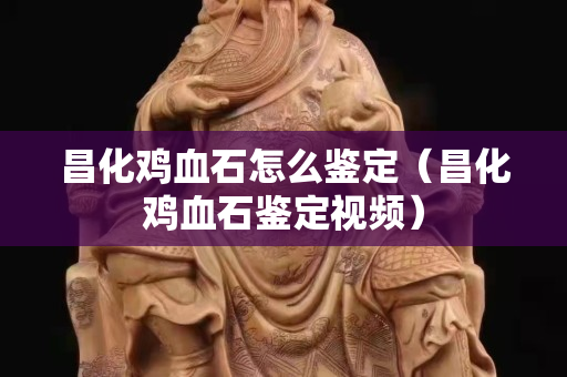 昌化雞血石怎么鑒定（昌化雞血石鑒定視頻）