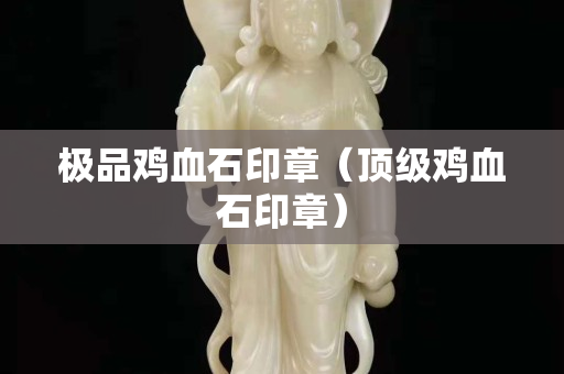 極品雞血石印章（頂級(jí)雞血石印章）
