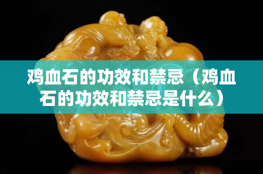 雞血石的功效和禁忌（雞血石的功效和禁忌是什么）
