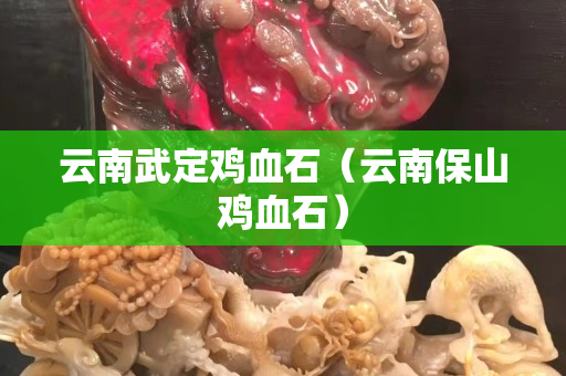 云南武定雞血石（云南保山雞血石）