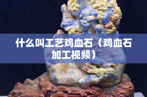 什么叫工藝雞血石（雞血石加工視頻）