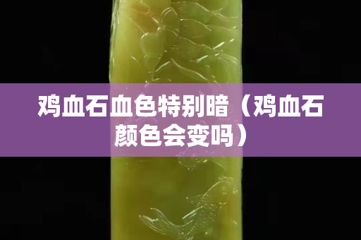 雞血石血色特別暗（雞血石顏色會(huì)變嗎）