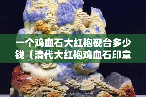 一個雞血石大紅袍硯臺多少錢（清代大紅袍雞血石印章拍賣記錄）