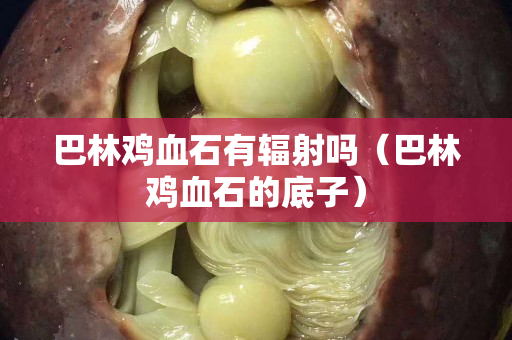 巴林雞血石有輻射嗎（巴林雞血石的底子）