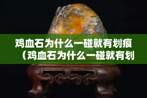 雞血石為什么一碰就有劃痕（雞血石為什么一碰就有劃痕呢）