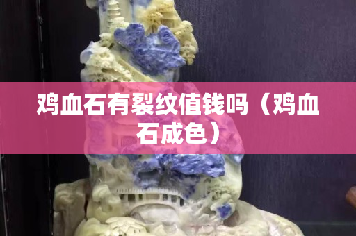 雞血石有裂紋值錢(qián)嗎（雞血石成色）