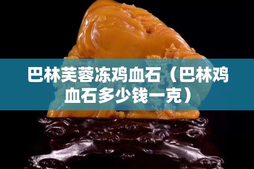 巴林芙蓉凍雞血石（巴林雞血石多少錢一克）