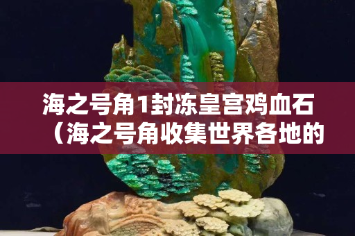 海之號角1封凍皇宮雞血石（海之號角收集世界各地的雞血石）