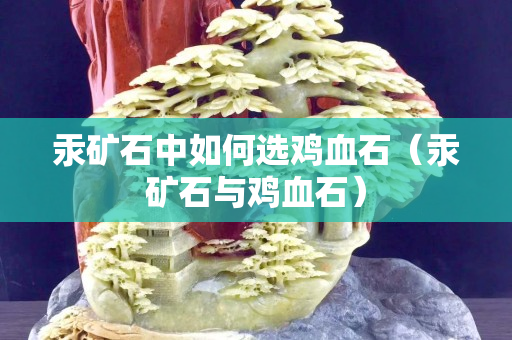 汞礦石中如何選雞血石（汞礦石與雞血石）