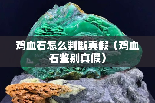 雞血石怎么判斷真假（雞血石鑒別真假）