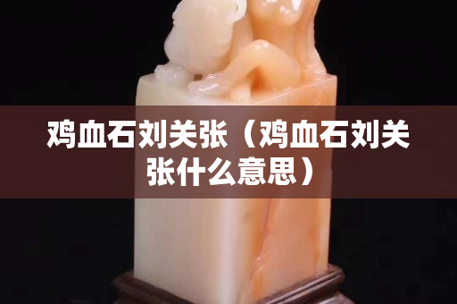 雞血石劉關張（雞血石劉關張什么意思）