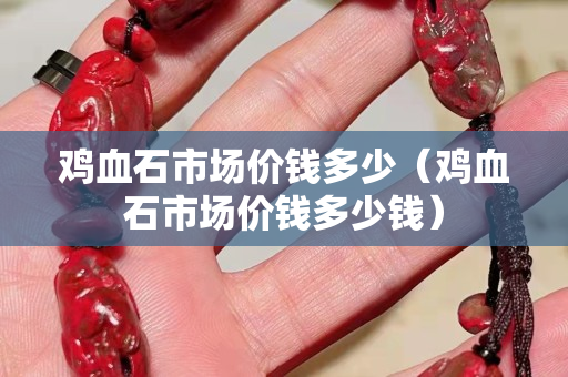雞血石市場價錢多少（雞血石市場價錢多少錢）