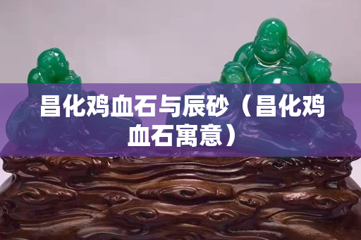 昌化雞血石與辰砂（昌化雞血石寓意）