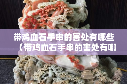 帶雞血石手串的害處有哪些（帶雞血石手串的害處有哪些圖片）