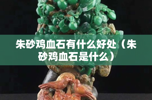 朱砂雞血石有什么好處（朱砂雞血石是什么）