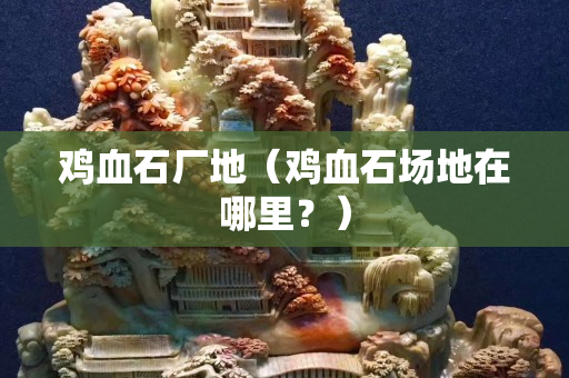雞血石廠地（雞血石場地在哪里？）