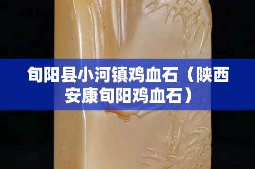 旬陽縣小河鎮雞血石（陜西安康旬陽雞血石）