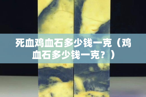 死血雞血石多少錢一克（雞血石多少錢一克？）