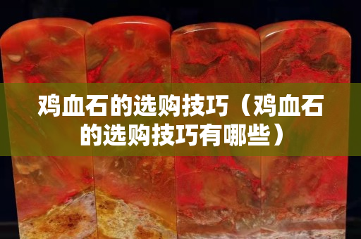雞血石的選購技巧（雞血石的選購技巧有哪些）