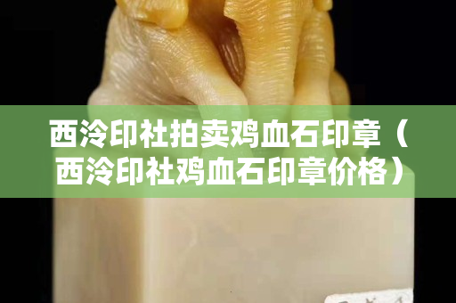 西泠印社拍賣雞血石印章（西泠印社雞血石印章價格）