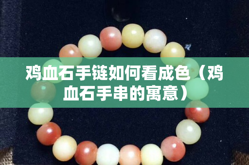 雞血石手鏈如何看成色（雞血石手串的寓意）