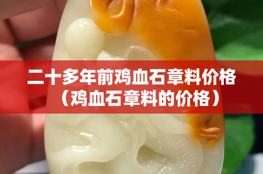 二十多年前雞血石章料價格(雞血石章料的價格) 二十多年前雞血石章料價格(雞血石章料的價格)