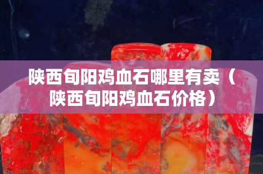 陜西旬陽雞血石哪里有賣（陜西旬陽雞血石價格）