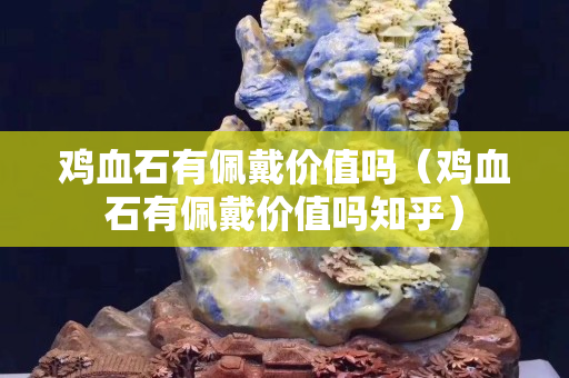 雞血石有佩戴價值嗎（雞血石有佩戴價值嗎知乎）