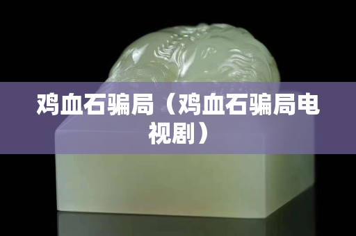 雞血石騙局（雞血石騙局電視劇）